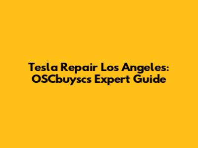 Tesla Repair Los Angeles: OSCbuysc's Expert Guide