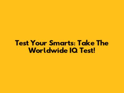 Test Your Smarts: Take The Worldwide IQ Test!