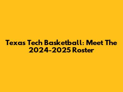 Texas Tech Basketball: Meet The 2024-2025 Roster