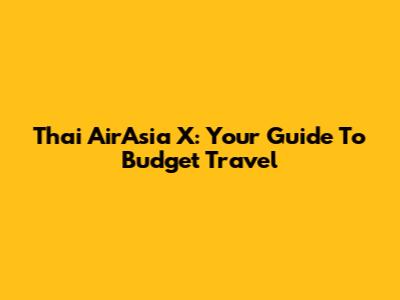 Thai AirAsia X: Your Guide To Budget Travel