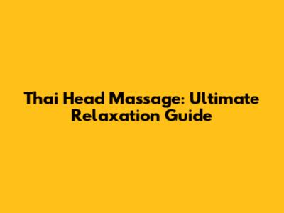 Thai Head Massage: Ultimate Relaxation Guide