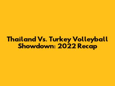 Thailand Vs. Turkey Volleyball Showdown: 2022 Recap