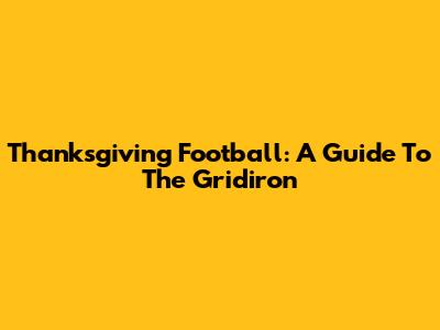 Thanksgiving Football: A Guide To The Gridiron