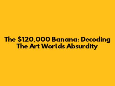 The $120,000 Banana: Decoding The Art World's Absurdity
