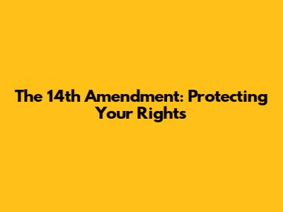 The 14th Amendment: Protecting Your Rights