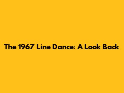 The 1967 Line Dance: A Look Back