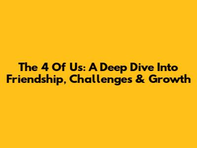 The 4 Of Us: A Deep Dive Into Friendship, Challenges & Growth