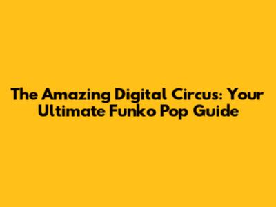 The Amazing Digital Circus: Your Ultimate Funko Pop Guide