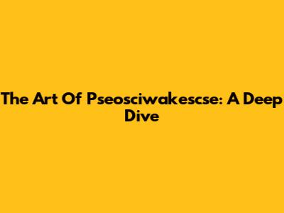 The Art Of Pseosciwakescse: A Deep Dive