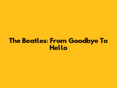 The Beatles: From Goodbye To Hello