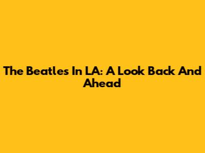 The Beatles In LA: A Look Back And Ahead