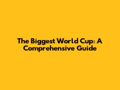 The Biggest World Cup: A Comprehensive Guide