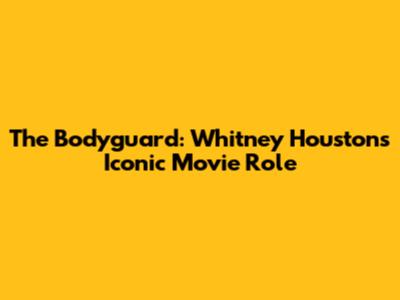 The Bodyguard: Whitney Houston's Iconic Movie Role