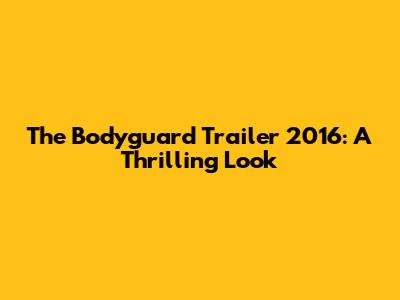 The Bodyguard Trailer 2016: A Thrilling Look