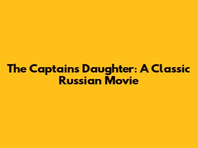 The Captain's Daughter: A Classic Russian Movie