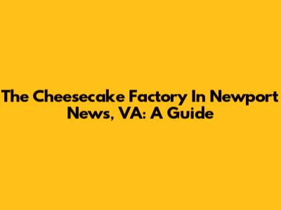 The Cheesecake Factory In Newport News, VA: A Guide