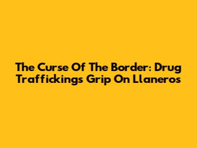 The Curse Of The Border: Drug Trafficking's Grip On Llaneros