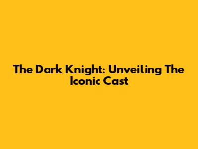 The Dark Knight: Unveiling The Iconic Cast