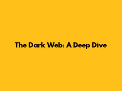 The Dark Web: A Deep Dive