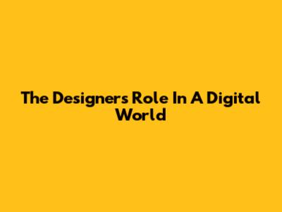 The Designer's Role In A Digital World