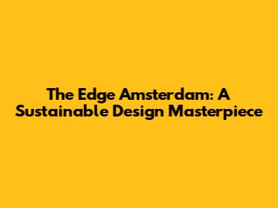 The Edge Amsterdam: A Sustainable Design Masterpiece