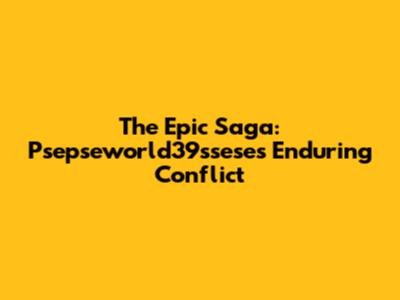 The Epic Saga: Psepseworld39ssese's Enduring Conflict