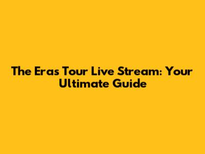 The Eras Tour Live Stream: Your Ultimate Guide