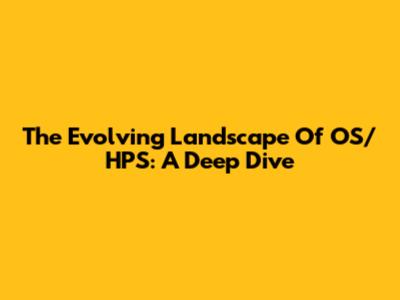 The Evolving Landscape Of OS/HPS: A Deep Dive