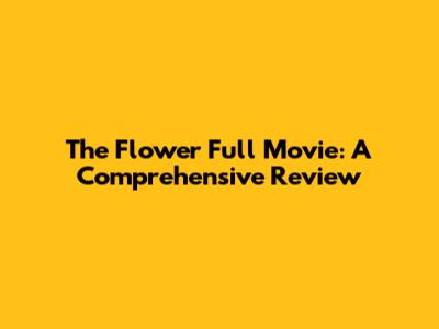 The Flower Full Movie: A Comprehensive Review