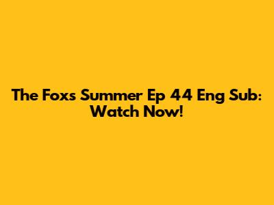 The Fox's Summer Ep 44 Eng Sub: Watch Now!