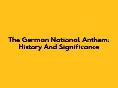 The German National Anthem: History And Significance