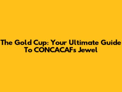 The Gold Cup: Your Ultimate Guide To CONCACAF's Jewel