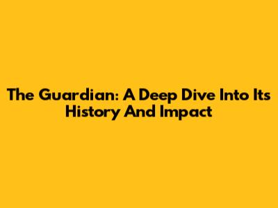 The Guardian: A Deep Dive Into Its History And Impact