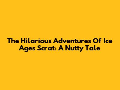 The Hilarious Adventures Of Ice Age's Scrat: A Nutty Tale