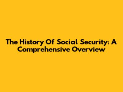 The History Of Social Security: A Comprehensive Overview