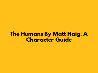 The Humans By Matt Haig: A Character Guide