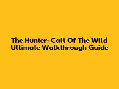 The Hunter: Call Of The Wild Ultimate Walkthrough Guide