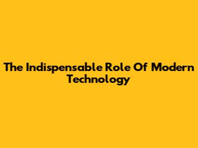 The Indispensable Role Of Modern Technology