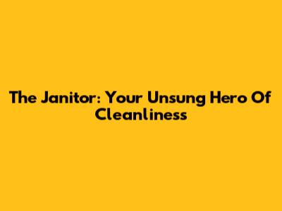 The Janitor: Your Unsung Hero Of Cleanliness