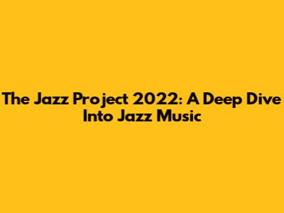 The Jazz Project 2022: A Deep Dive Into Jazz Music