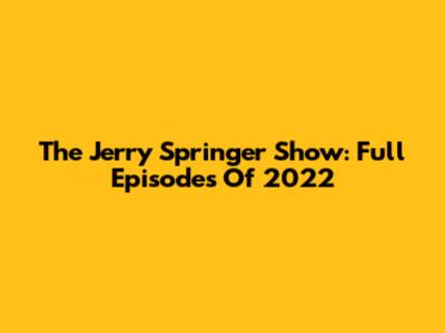 The Jerry Springer Show: Full Episodes Of 2022