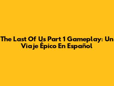 The Last Of Us Part 1 Gameplay: Un Viaje Épico En Español
