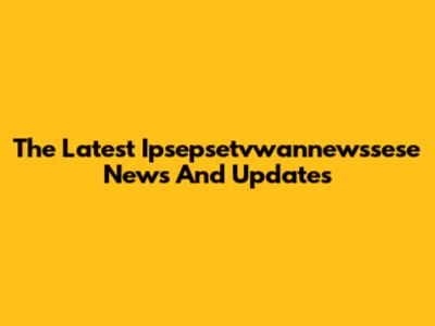 The Latest Ipsepsetvwannewssese News And Updates