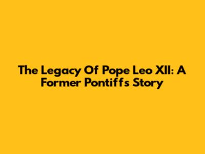 The Legacy Of Pope Leo XII: A Former Pontiff's Story