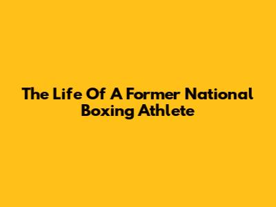 The Life Of A Former National Boxing Athlete