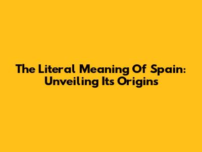 The Literal Meaning Of Spain: Unveiling Its Origins