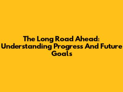 The Long Road Ahead: Understanding Progress And Future Goals