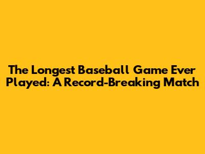 The Longest Baseball Game Ever Played: A Record-Breaking Match