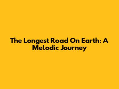 The Longest Road On Earth: A Melodic Journey
