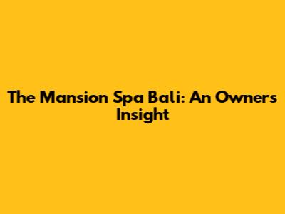 The Mansion Spa Bali: An Owner's Insight